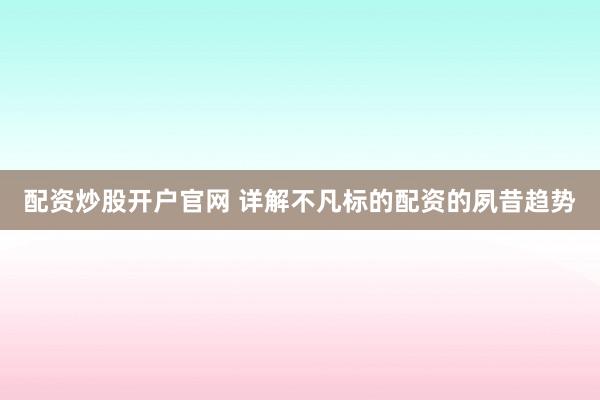 配资炒股开户官网 详解不凡标的配资的夙昔趋势