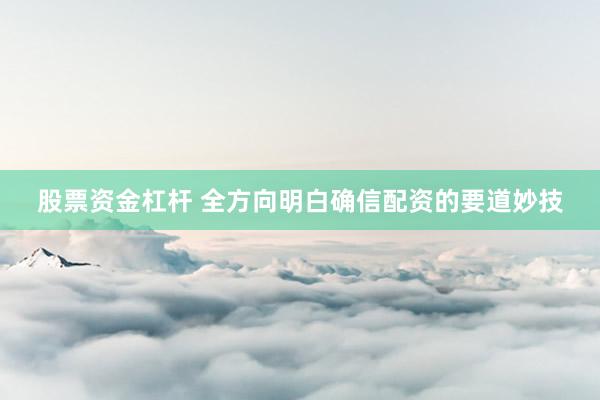 股票资金杠杆 全方向明白确信配资的要道妙技