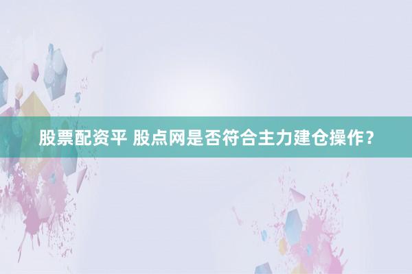 股票配资平 股点网是否符合主力建仓操作？