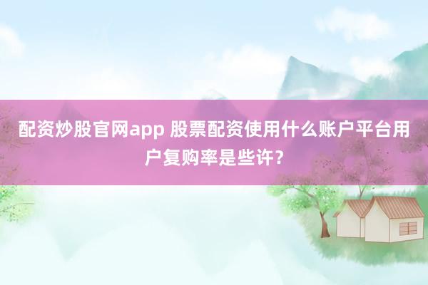 配资炒股官网app 股票配资使用什么账户平台用户复购率是些许？