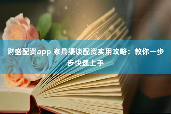财盛配资app 家具渠谈配资实用攻略：教你一步步快速上手