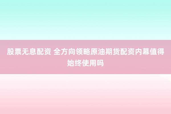 股票无息配资 全方向领略原油期货配资内幕值得始终使用吗