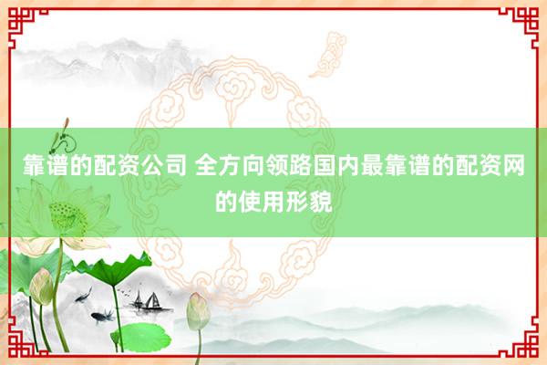 靠谱的配资公司 全方向领路国内最靠谱的配资网的使用形貌
