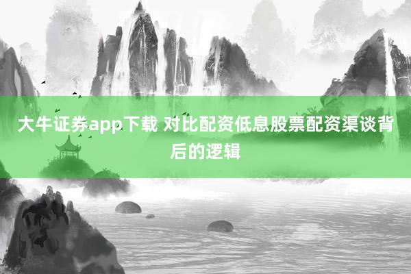 大牛证券app下载 对比配资低息股票配资渠谈背后的逻辑