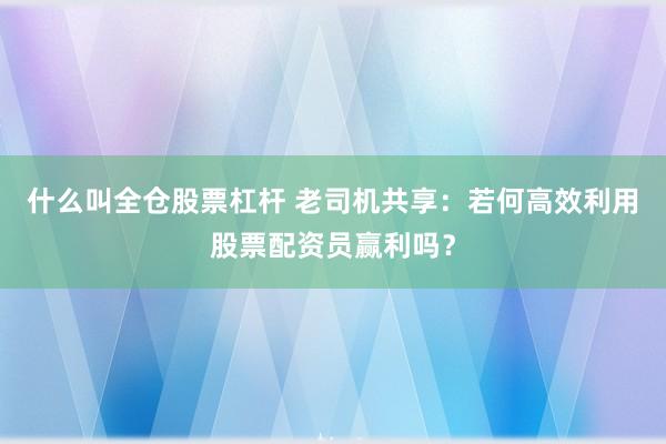 什么叫全仓股票杠杆 老司机共享：若何高效利用股票配资员赢利吗？