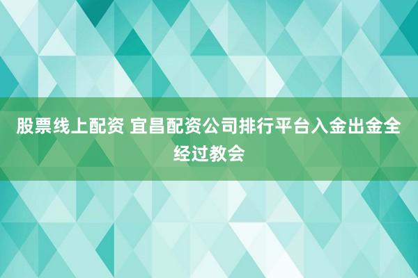 股票线上配资 宜昌配资公司排行平台入金出金全经过教会