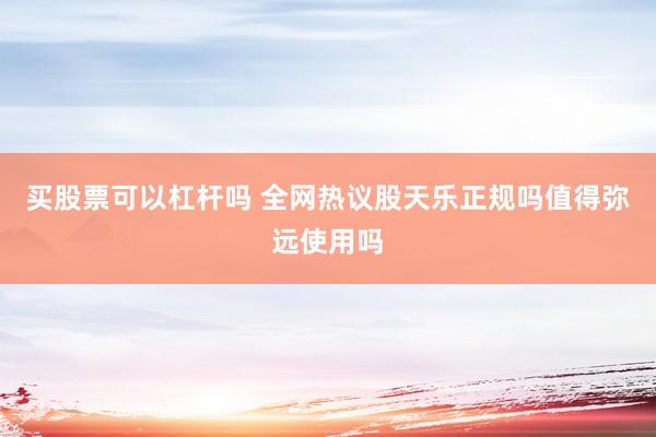 买股票可以杠杆吗 全网热议股天乐正规吗值得弥远使用吗