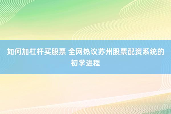 如何加杠杆买股票 全网热议苏州股票配资系统的初学进程