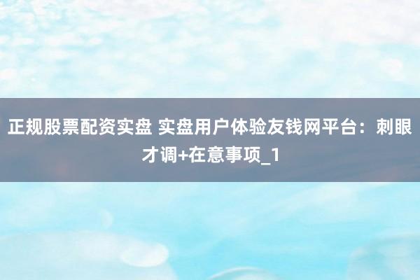 正规股票配资实盘 实盘用户体验友钱网平台：刺眼才调+在意事项_1