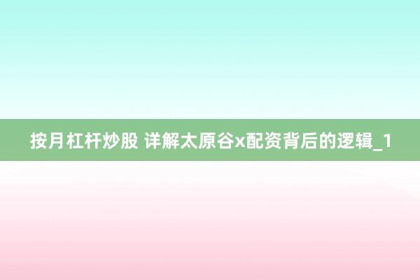 按月杠杆炒股 详解太原谷x配资背后的逻辑_1