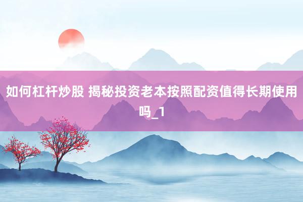 如何杠杆炒股 揭秘投资老本按照配资值得长期使用吗_1