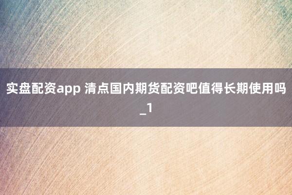实盘配资app 清点国内期货配资吧值得长期使用吗_1