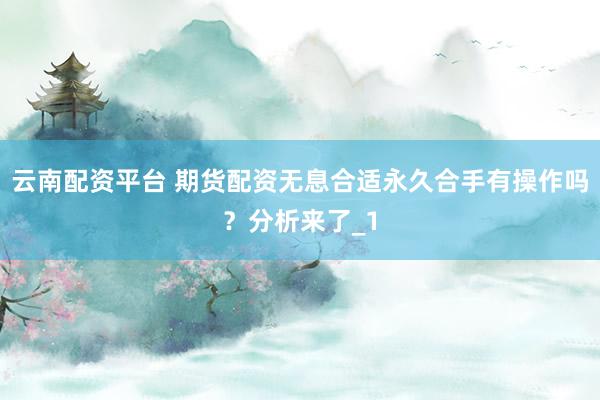 云南配资平台 期货配资无息合适永久合手有操作吗？分析来了_1