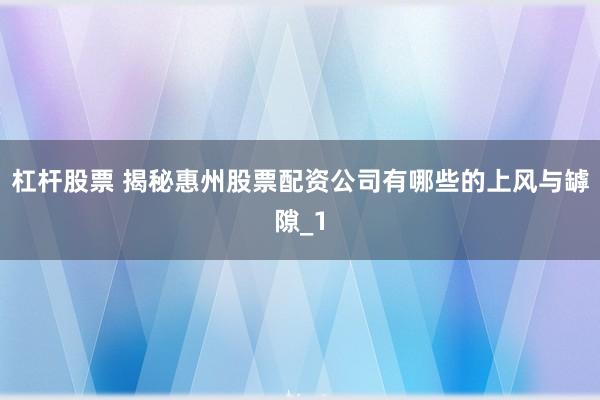 杠杆股票 揭秘惠州股票配资公司有哪些的上风与罅隙_1
