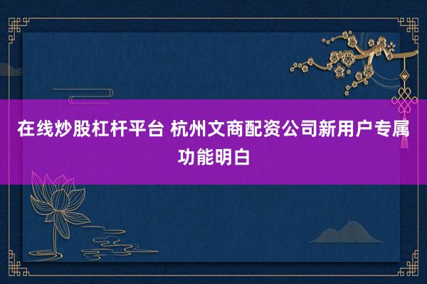 在线炒股杠杆平台 杭州文商配资公司新用户专属功能明白