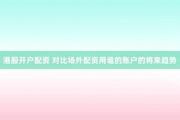 港股开户配资 对比场外配资用谁的账户的将来趋势