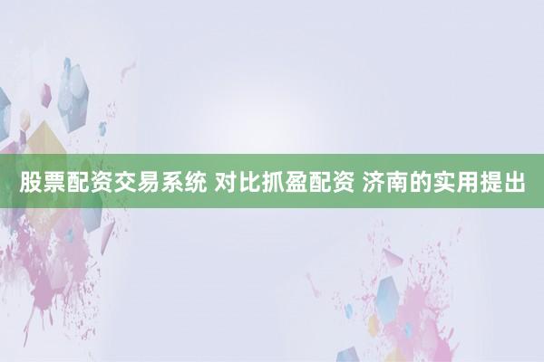 股票配资交易系统 对比抓盈配资 济南的实用提出