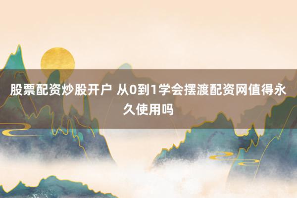 股票配资炒股开户 从0到1学会摆渡配资网值得永久使用吗