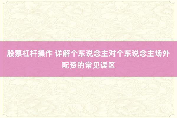 股票杠杆操作 详解个东说念主对个东说念主场外配资的常见误区