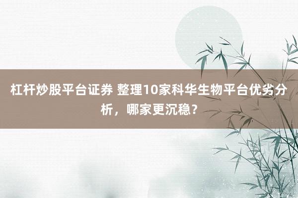 杠杆炒股平台证券 整理10家科华生物平台优劣分析，哪家更沉稳？