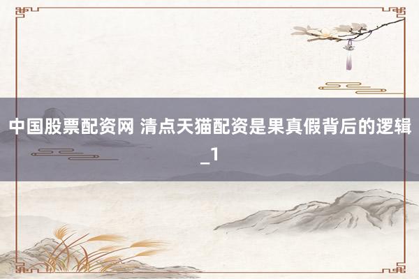 中国股票配资网 清点天猫配资是果真假背后的逻辑_1