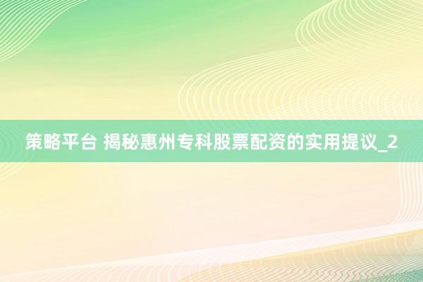 策略平台 揭秘惠州专科股票配资的实用提议_2