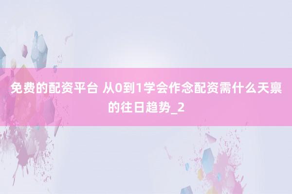 免费的配资平台 从0到1学会作念配资需什么天禀的往日趋势_2