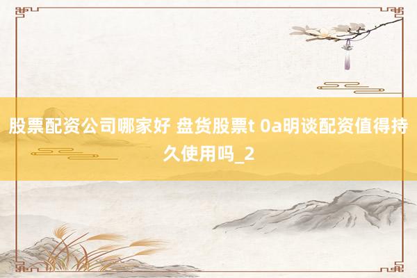 股票配资公司哪家好 盘货股票t 0a明谈配资值得持久使用吗_2