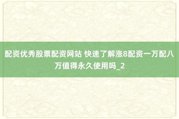 配资优秀股票配资网站 快速了解涨8配资一万配八万值得永久使用吗_2