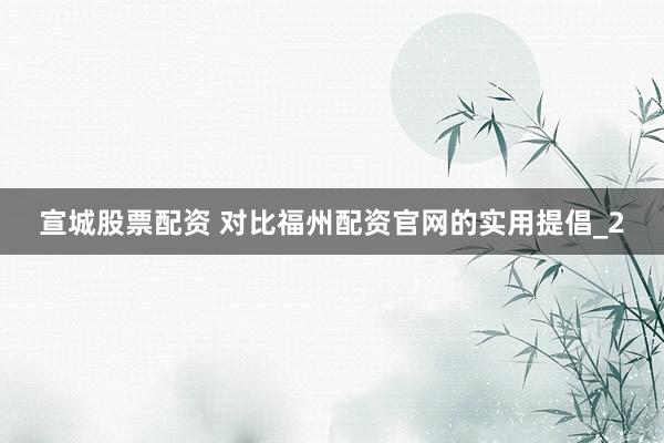 宣城股票配资 对比福州配资官网的实用提倡_2
