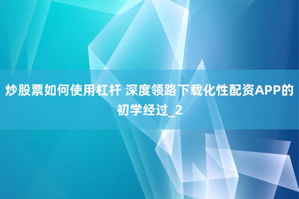 炒股票如何使用杠杆 深度领路下载化性配资APP的初学经过_2