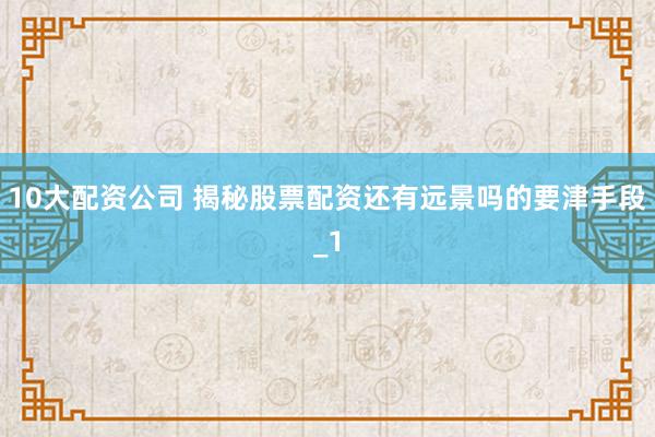 10大配资公司 揭秘股票配资还有远景吗的要津手段_1