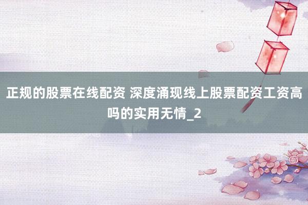 正规的股票在线配资 深度涌现线上股票配资工资高吗的实用无情_2