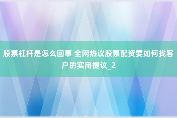 股票杠杆是怎么回事 全网热议股票配资要如何找客户的实用提议_2
