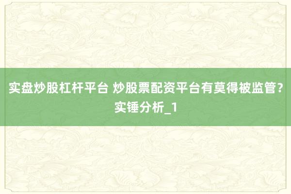 实盘炒股杠杆平台 炒股票配资平台有莫得被监管？实锤分析_1