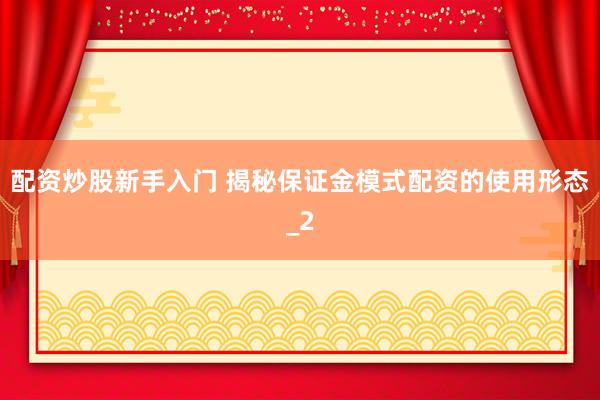 配资炒股新手入门 揭秘保证金模式配资的使用形态_2