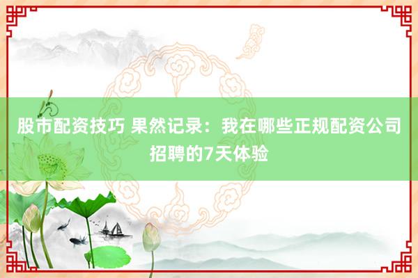 股市配资技巧 果然记录：我在哪些正规配资公司招聘的7天体验