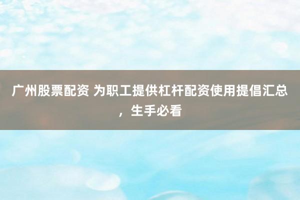 广州股票配资 为职工提供杠杆配资使用提倡汇总，生手必看