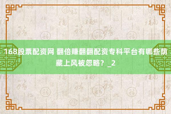 168股票配资网 翻倍赚翻翻配资专科平台有哪些荫藏上风被忽略？_2