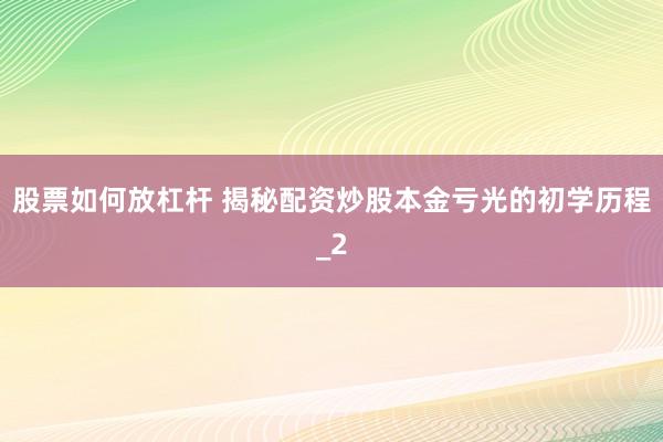 股票如何放杠杆 揭秘配资炒股本金亏光的初学历程_2
