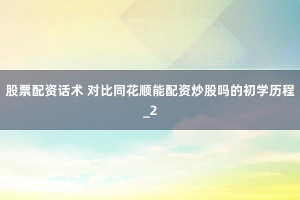股票配资话术 对比同花顺能配资炒股吗的初学历程_2