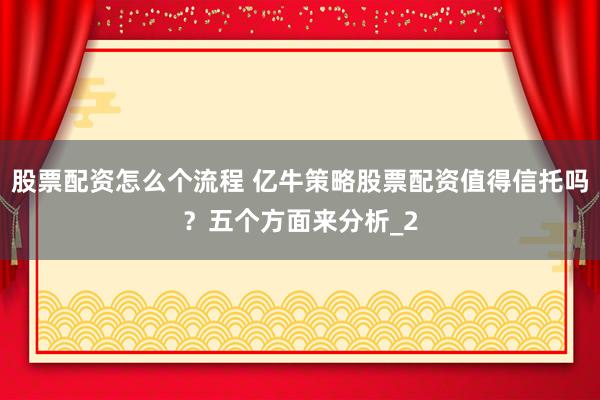 股票配资怎么个流程 亿牛策略股票配资值得信托吗？五个方面来分析_2