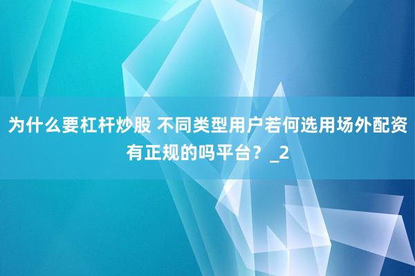 为什么要杠杆炒股 不同类型用户若何选用场外配资有正规的吗平台？_2